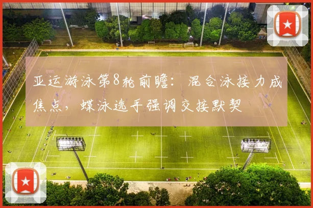 亚运游泳第8轮前瞻：混合泳接力成焦点，蝶泳选手强调交接默契