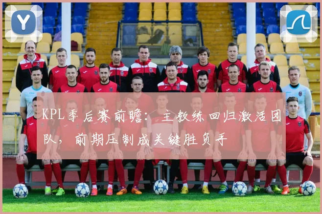 KPL季后赛前瞻：主教练回归激活团队，前期压制成关键胜负手