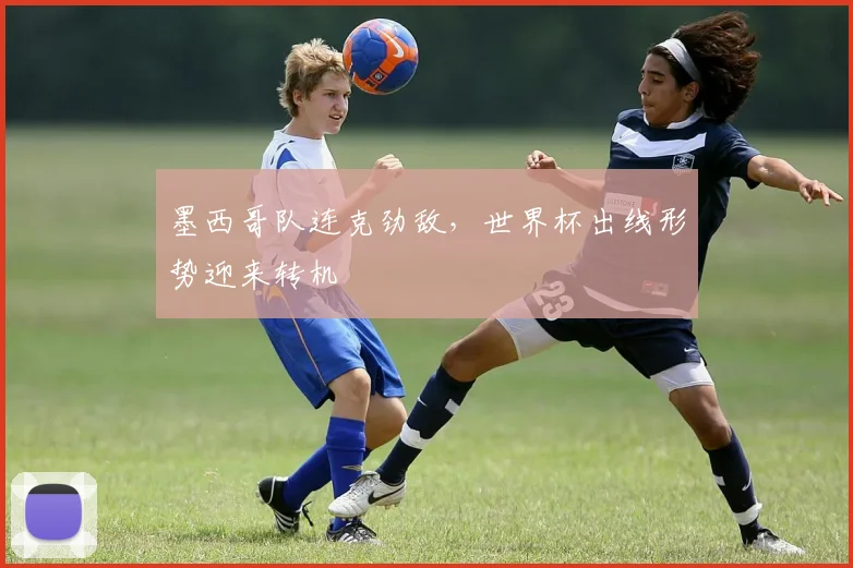 墨西哥队连克劲敌，世界杯出线形势迎来转机