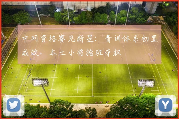 中网资格赛见新星：青训体系初显成效，本土小将抢班夺权
