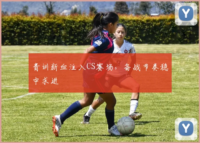 青训新血注入CS赛场，备战节奏稳中求进