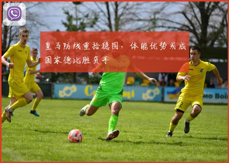 皇马防线重拾稳固，体能优势或成国家德比胜负手