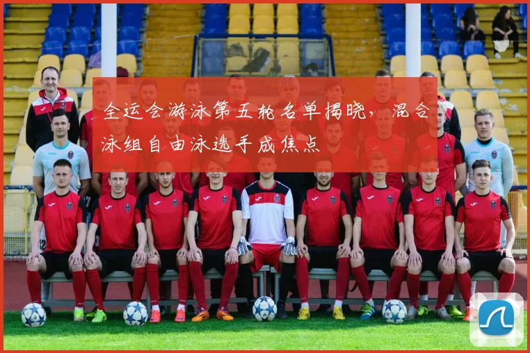 全运会游泳第五轮名单揭晓，混合泳组自由泳选手成焦点