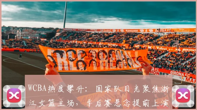 WCBA热度攀升：国家队目光聚焦浙江女篮主场，季后赛悬念提前上演
