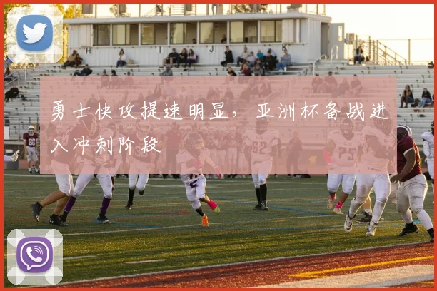 勇士快攻提速明显，亚洲杯备战进入冲刺阶段