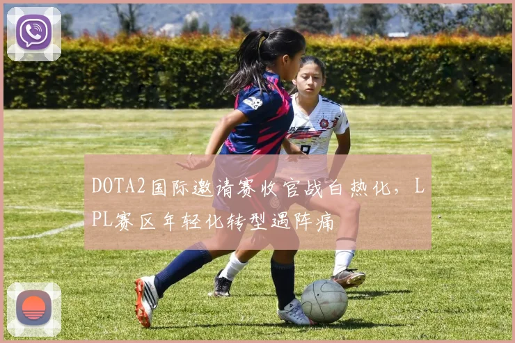 DOTA2国际邀请赛收官战白热化，LPL赛区年轻化转型遇阵痛