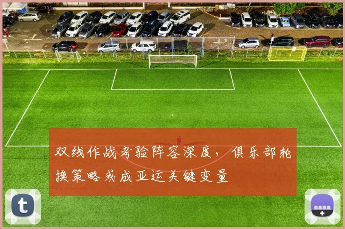 双线作战考验阵容深度，俱乐部轮换策略或成亚运关键变量