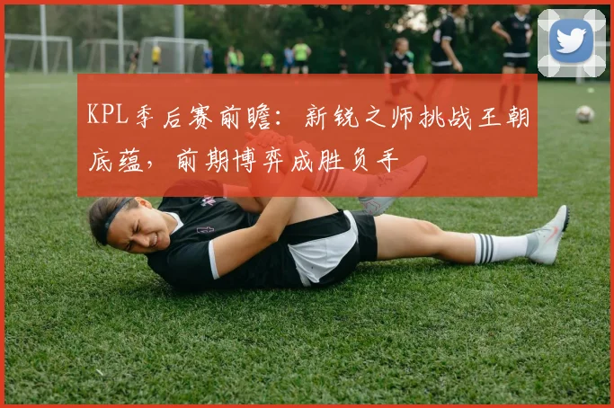 KPL季后赛前瞻：新锐之师挑战王朝底蕴，前期博弈成胜负手