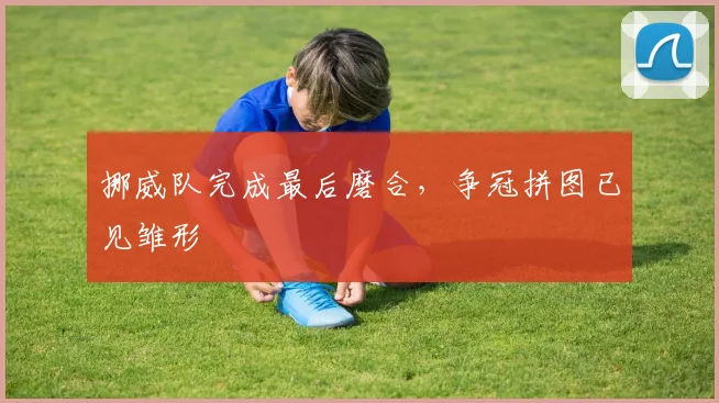 挪威队完成最后磨合，争冠拼图已见雏形