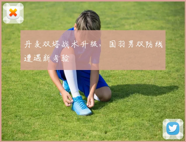 丹麦双塔战术升级，国羽男双防线遭遇新考验