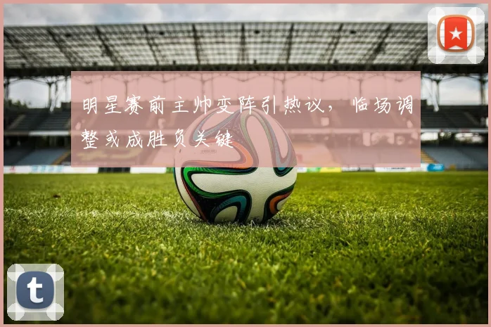 明星赛前主帅变阵引热议，临场调整或成胜负关键