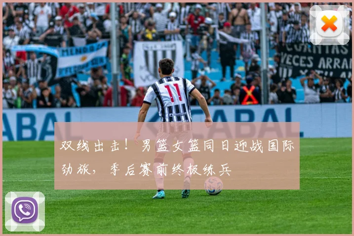 双线出击！男篮女篮同日迎战国际劲旅，季后赛前终极练兵