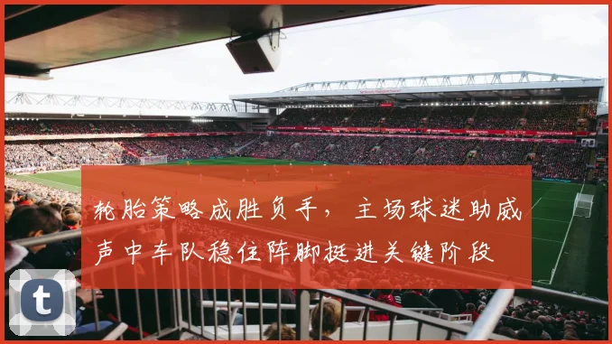 轮胎策略成胜负手，主场球迷助威声中车队稳住阵脚挺进关键阶段