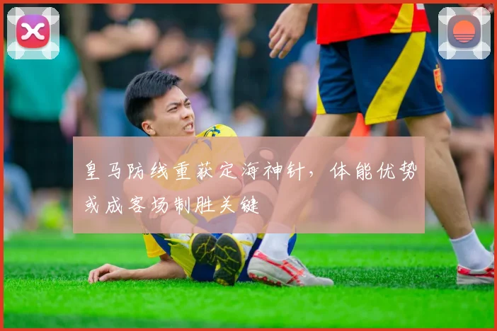 皇马防线重获定海神针，体能优势或成客场制胜关键
