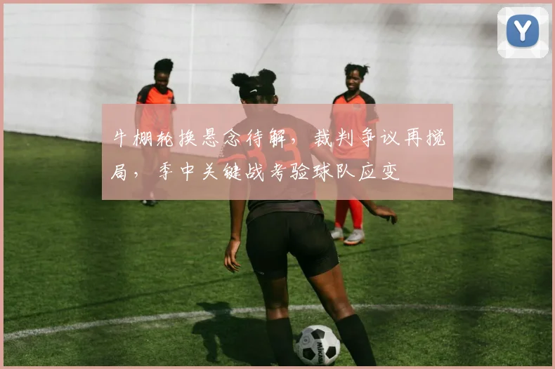 牛棚轮换悬念待解，裁判争议再搅局，季中关键战考验球队应变