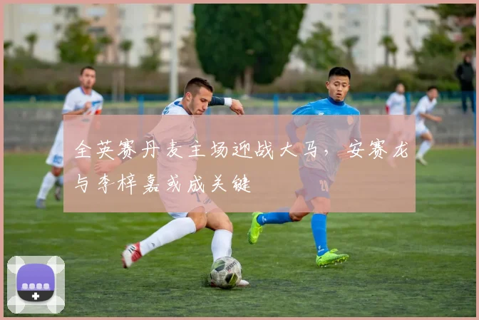全英赛丹麦主场迎战大马，安赛龙与李梓嘉或成关键
